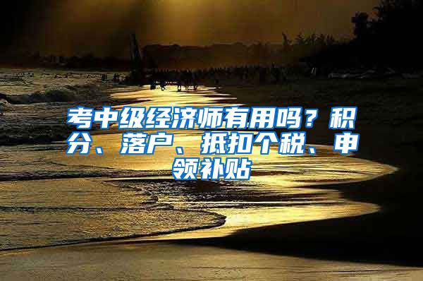 考中级经济师有用吗？积分、落户、抵扣个税、申领补贴