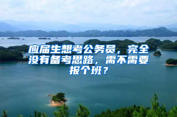 应届生想考公务员，完全没有备考思路，需不需要报个班？