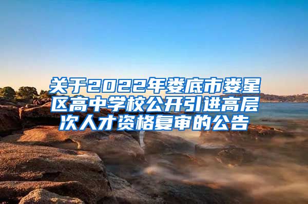 关于2022年娄底市娄星区高中学校公开引进高层次人才资格复审的公告