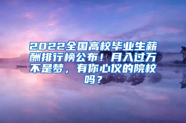 2022全国高校毕业生薪酬排行榜公布！月入过万不是梦，有你心仪的院校吗？