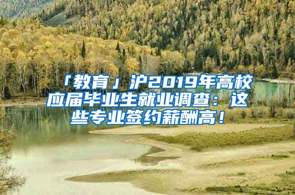 「教育」沪2019年高校应届毕业生就业调查：这些专业签约薪酬高！