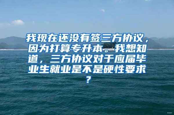 我现在还没有签三方协议，因为打算专升本。我想知道，三方协议对于应届毕业生就业是不是硬性要求？