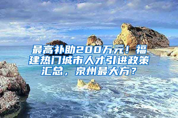 最高补助200万元！福建热门城市人才引进政策汇总，泉州最大方？