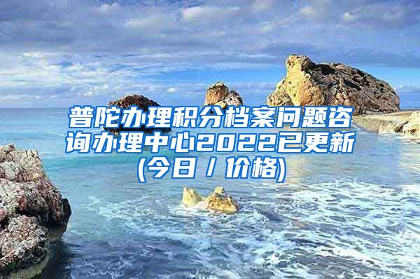 普陀办理积分档案问题咨询办理中心2022已更新(今日／价格)