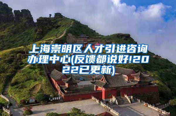 上海崇明区人才引进咨询办理中心(反馈都说好!2022已更新)