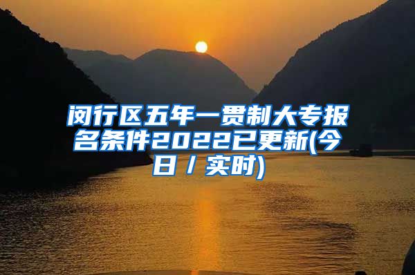 闵行区五年一贯制大专报名条件2022已更新(今日／实时)