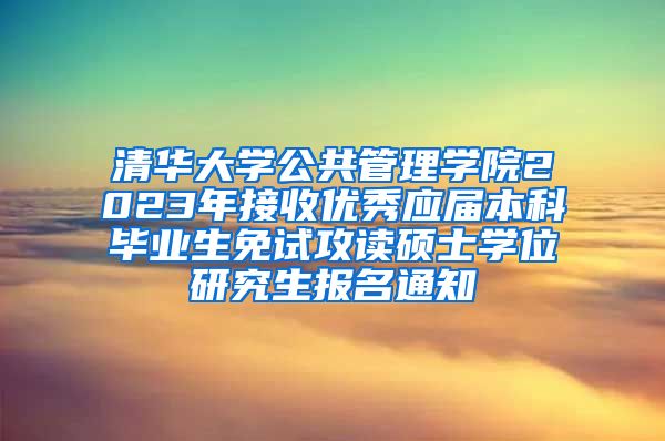 清华大学公共管理学院2023年接收优秀应届本科毕业生免试攻读硕士学位研究生报名通知