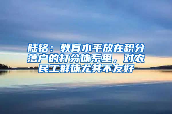 陆铭：教育水平放在积分落户的打分体系里，对农民工群体尤其不友好