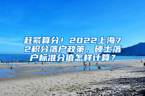 赶紧算分！2022上海72积分落户政策，硕士落户标准分值怎样计算？