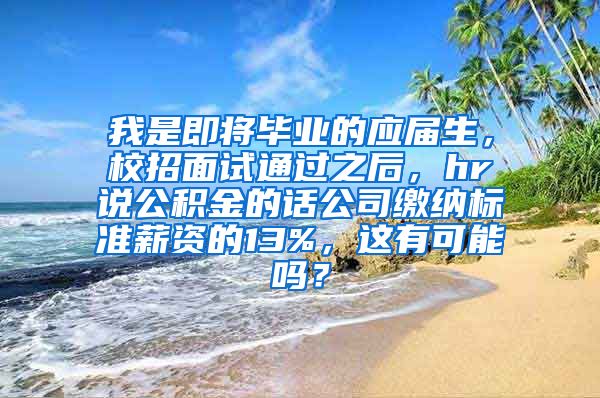 我是即将毕业的应届生，校招面试通过之后，hr说公积金的话公司缴纳标准薪资的13%，这有可能吗？