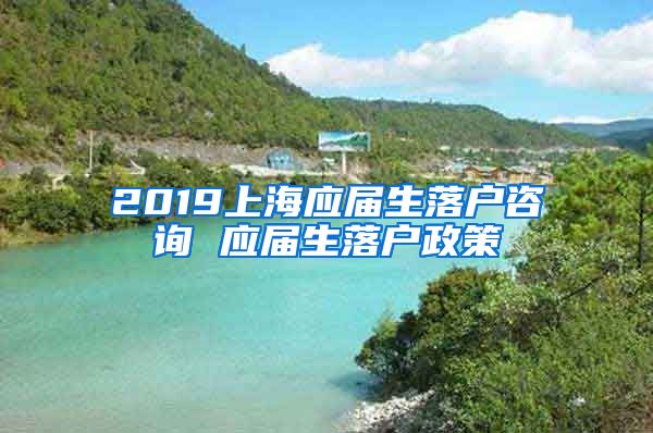 2019上海应届生落户咨询 应届生落户政策