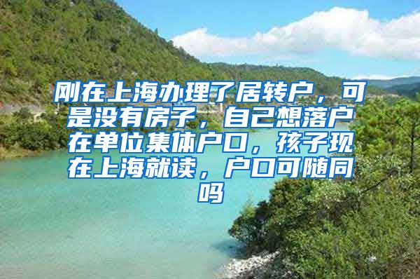 刚在上海办理了居转户，可是没有房子，自己想落户在单位集体户口，孩子现在上海就读，户口可随同吗