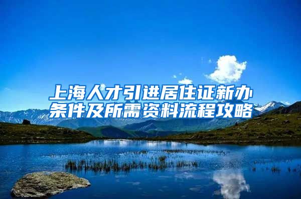 上海人才引进居住证新办条件及所需资料流程攻略