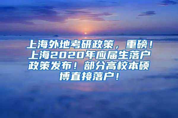 上海外地考研政策，重磅！上海2020年应届生落户政策发布！部分高校本硕博直接落户！