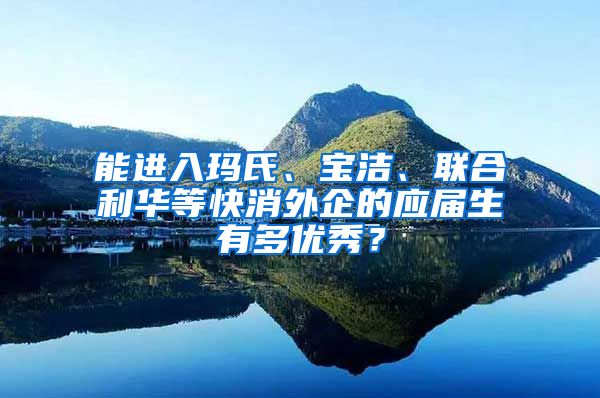 能进入玛氏、宝洁、联合利华等快消外企的应届生有多优秀？