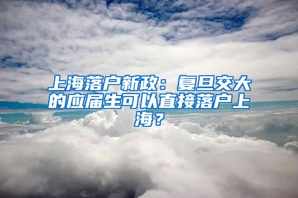 上海落户新政：复旦交大的应届生可以直接落户上海？