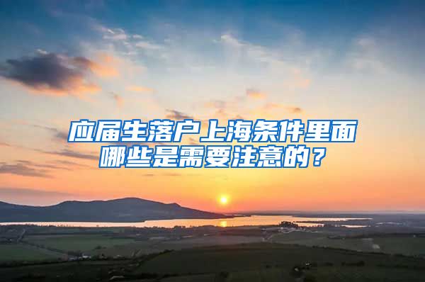 应届生落户上海条件里面哪些是需要注意的？