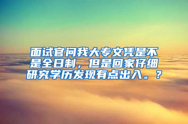 面试官问我大专文凭是不是全日制，但是回家仔细研究学历发现有点出入。？