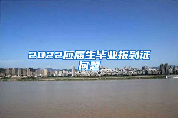 2022应届生毕业报到证问题