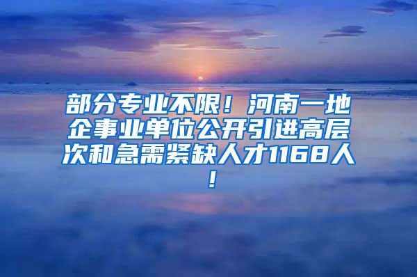 部分专业不限！河南一地企事业单位公开引进高层次和急需紧缺人才1168人！