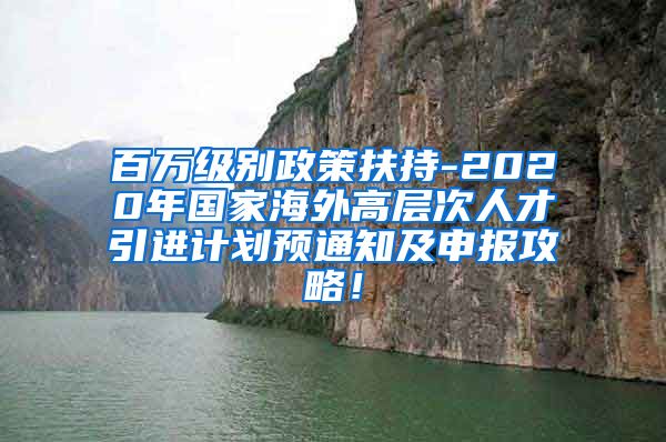 百万级别政策扶持-2020年国家海外高层次人才引进计划预通知及申报攻略！