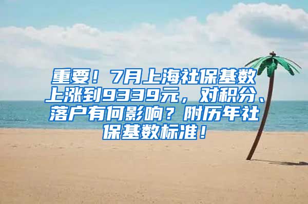 重要！7月上海社保基数上涨到9339元，对积分、落户有何影响？附历年社保基数标准！