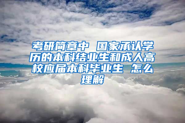 考研简章中 国家承认学历的本科结业生和成人高校应届本科毕业生 怎么理解