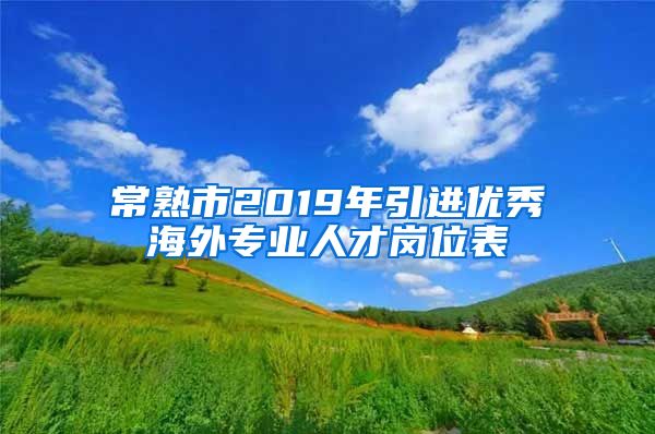 常熟市2019年引进优秀海外专业人才岗位表