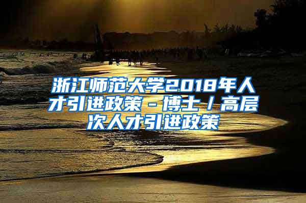 浙江师范大学2018年人才引进政策－博士／高层次人才引进政策