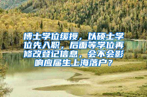 博士学位缓授，以硕士学位先入职，后面等学位再修改登记信息，会不会影响应届生上海落户？