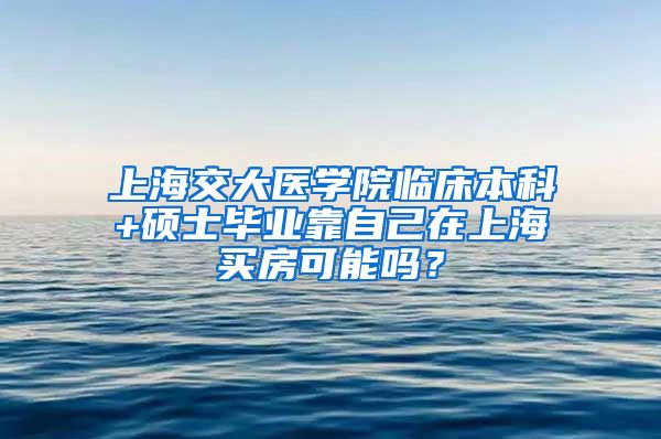 上海交大医学院临床本科+硕士毕业靠自己在上海买房可能吗？