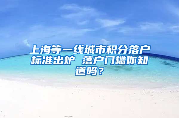 上海等一线城市积分落户标准出炉 落户门槛你知道吗？