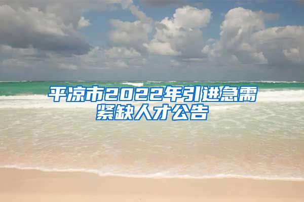 平凉市2022年引进急需紧缺人才公告