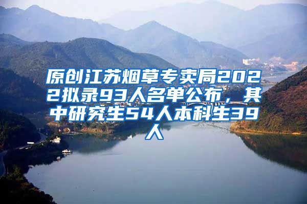 原创江苏烟草专卖局2022拟录93人名单公布，其中研究生54人本科生39人