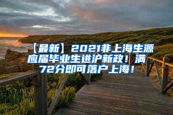 【最新】2021非上海生源应届毕业生进沪新政！满72分即可落户上海！