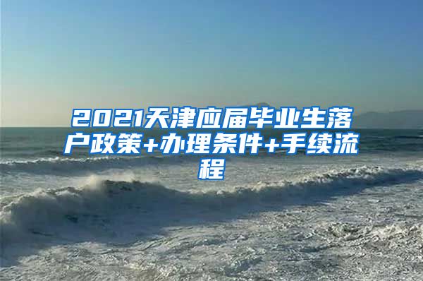 2021天津应届毕业生落户政策+办理条件+手续流程