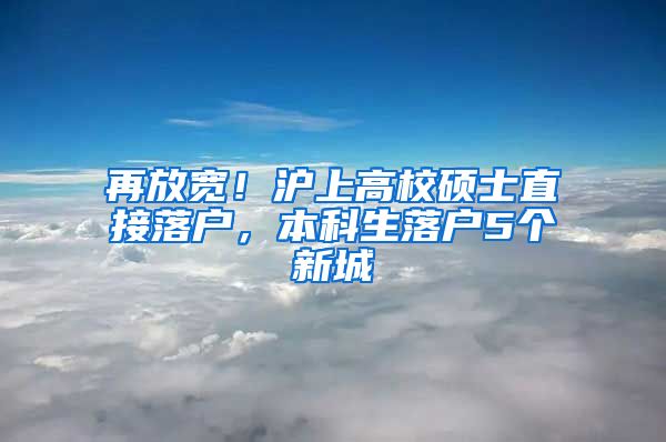 再放宽！沪上高校硕士直接落户，本科生落户5个新城