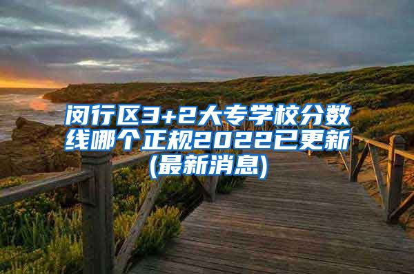 闵行区3+2大专学校分数线哪个正规2022已更新(最新消息)