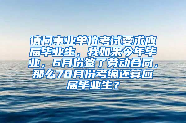 请问事业单位考试要求应届毕业生，我如果今年毕业，6月份签了劳动合同，那么78月份考编还算应届毕业生？