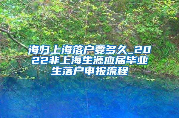 海归上海落户要多久_2022非上海生源应届毕业生落户申报流程