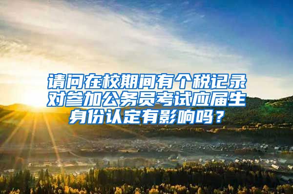 请问在校期间有个税记录对参加公务员考试应届生身份认定有影响吗？