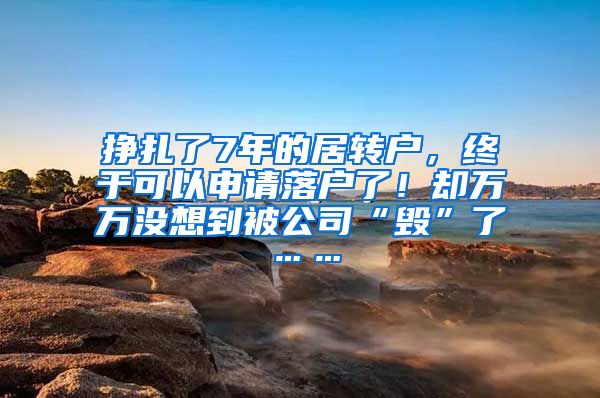 挣扎了7年的居转户，终于可以申请落户了！却万万没想到被公司“毁”了……