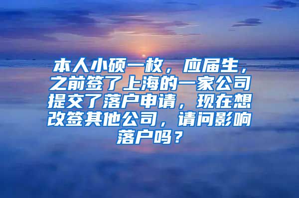 本人小硕一枚，应届生，之前签了上海的一家公司提交了落户申请，现在想改签其他公司，请问影响落户吗？