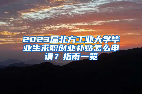 2023届北方工业大学毕业生求职创业补贴怎么申请？指南一览