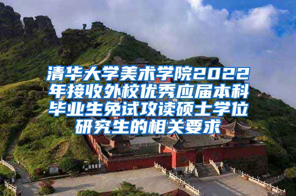 清华大学美术学院2022年接收外校优秀应届本科毕业生免试攻读硕士学位研究生的相关要求