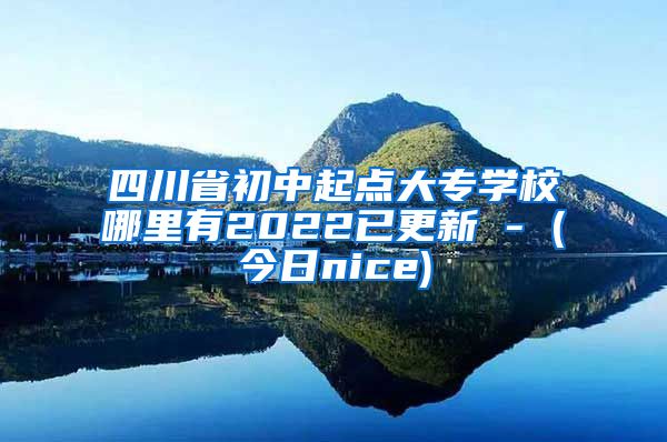 四川省初中起点大专学校哪里有2022已更新 - (今日nice)