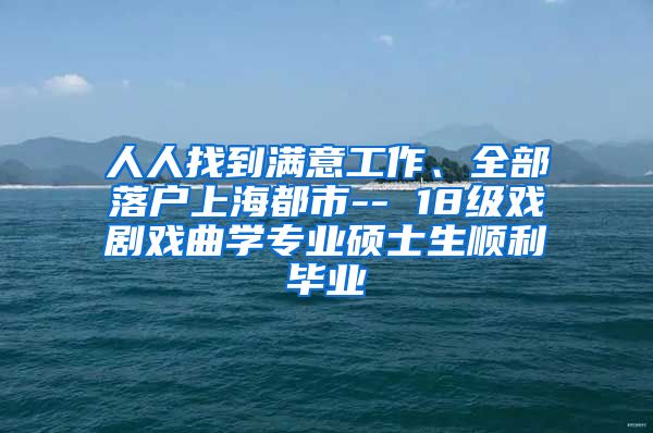 人人找到满意工作、全部落户上海都市-- 18级戏剧戏曲学专业硕士生顺利毕业