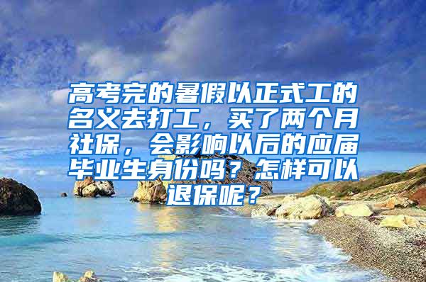 高考完的暑假以正式工的名义去打工，买了两个月社保，会影响以后的应届毕业生身份吗？怎样可以退保呢？