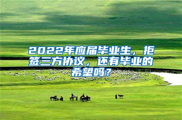 2022年应届毕业生，拒签三方协议，还有毕业的希望吗？