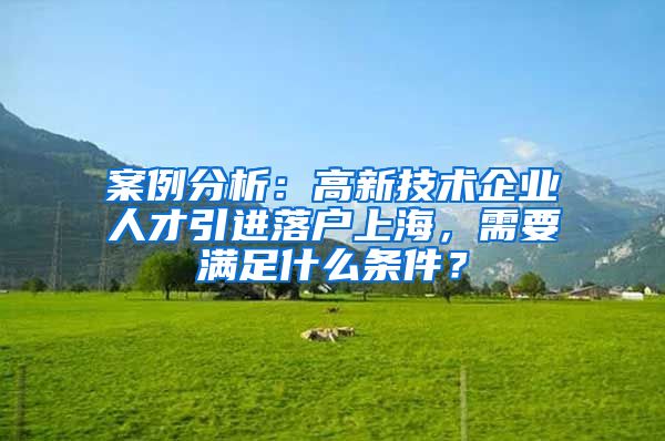 案例分析：高新技术企业人才引进落户上海，需要满足什么条件？